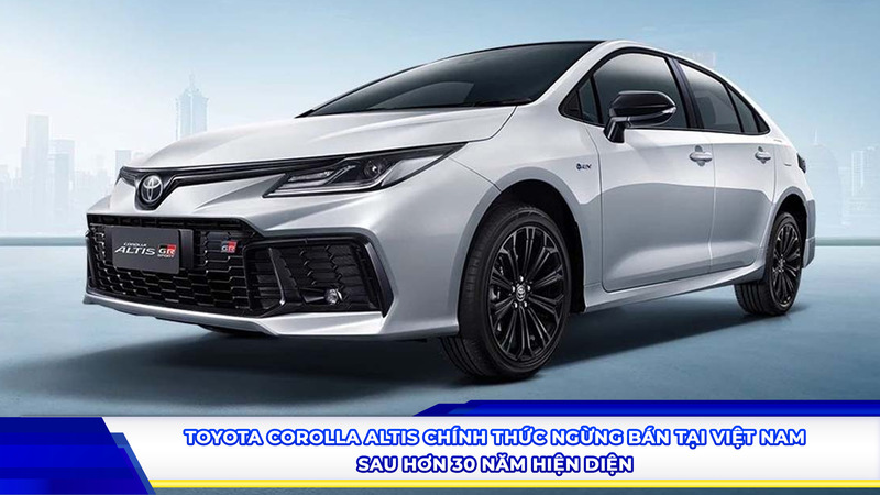Toyota corolla altis chính thức ngừng bán tại Việt Nam sau hơn 30 năm hiện diện